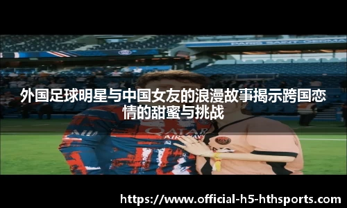 外国足球明星与中国女友的浪漫故事揭示跨国恋情的甜蜜与挑战
