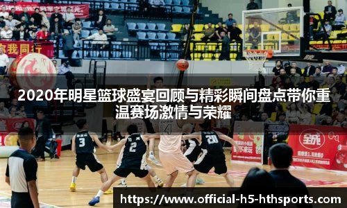 2020年明星篮球盛宴回顾与精彩瞬间盘点带你重温赛场激情与荣耀